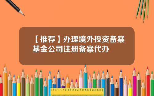 【推荐】办理境外投资备案基金公司注册备案代办