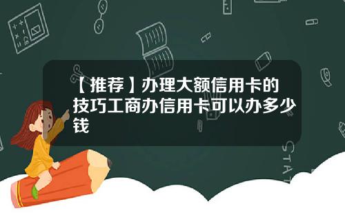 【推荐】办理大额信用卡的技巧工商办信用卡可以办多少钱