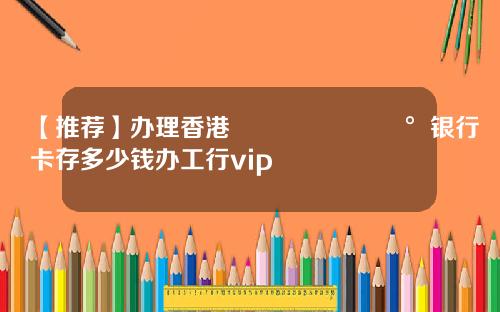 【推荐】办理香港🇭🇰银行卡存多少钱办工行vip