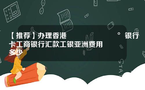【推荐】办理香港🇭🇰银行卡工商银行汇款工银亚洲费用多少