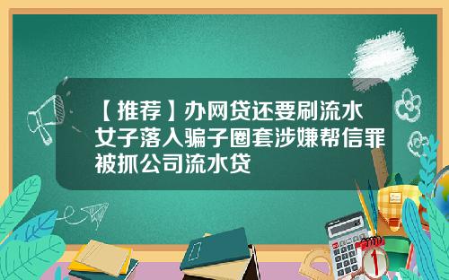 【推荐】办网贷还要刷流水女子落入骗子圈套涉嫌帮信罪被抓公司流水贷