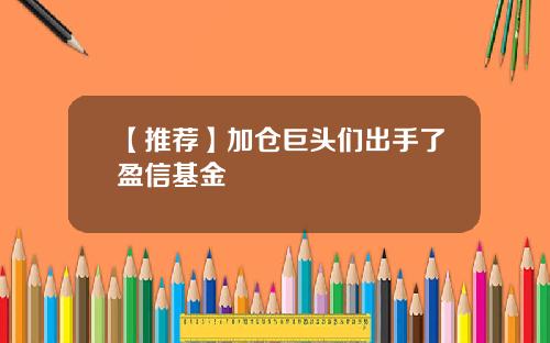 【推荐】加仓巨头们出手了盈信基金