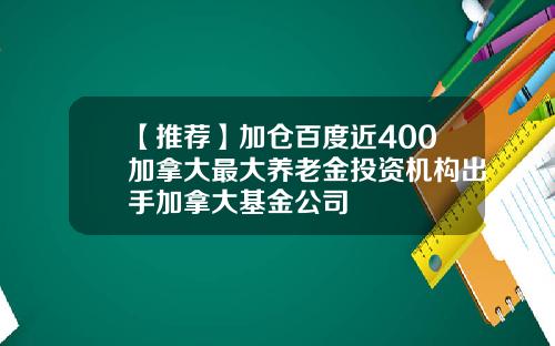 【推荐】加仓百度近400加拿大最大养老金投资机构出手加拿大基金公司