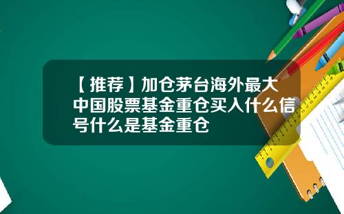 【推荐】加仓茅台海外最大中国股票基金重仓买入什么信号什么是基金重仓