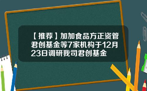 【推荐】加加食品方正资管君创基金等7家机构于12月23日调研我司君创基金