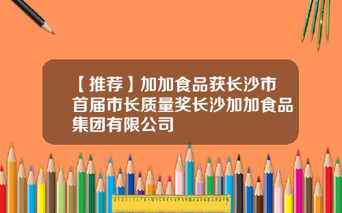 【推荐】加加食品获长沙市首届市长质量奖长沙加加食品集团有限公司