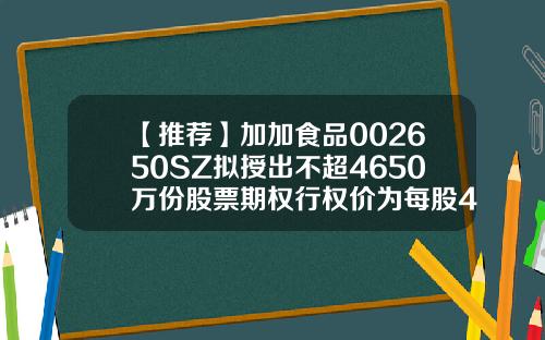 【推荐】加加食品002650SZ拟授出不超4650万份股票期权行权价为每股495元002650公司概况