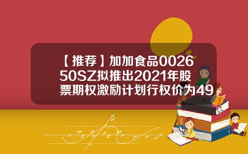【推荐】加加食品002650SZ拟推出2021年股票期权激励计划行权价为495元股002650公司概况