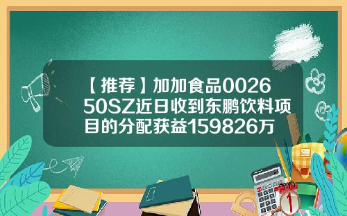 【推荐】加加食品002650SZ近日收到东鹏饮料项目的分配获益159826万元002650公司概况