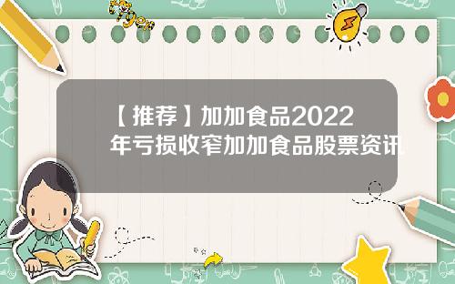 【推荐】加加食品2022年亏损收窄加加食品股票资讯