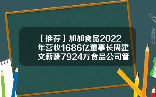 【推荐】加加食品2022年营收1686亿董事长周建文薪酬7924万食品公司管理层