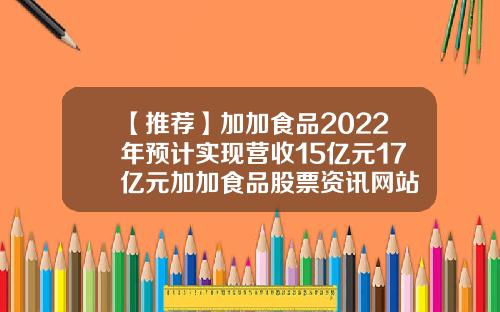 【推荐】加加食品2022年预计实现营收15亿元17亿元加加食品股票资讯网站