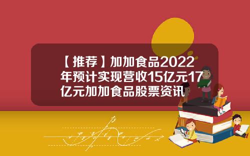 【推荐】加加食品2022年预计实现营收15亿元17亿元加加食品股票资讯