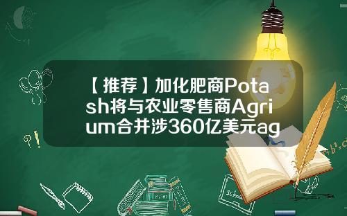 【推荐】加化肥商Potash将与农业零售商Agrium合并涉360亿美元agrium公司