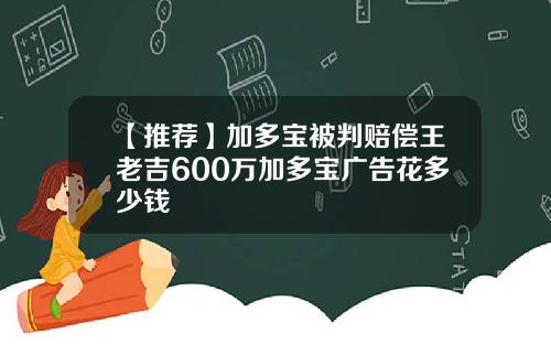 【推荐】加多宝被判赔偿王老吉600万加多宝广告花多少钱