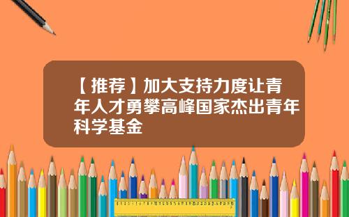 【推荐】加大支持力度让青年人才勇攀高峰国家杰出青年科学基金
