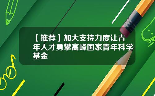 【推荐】加大支持力度让青年人才勇攀高峰国家青年科学基金