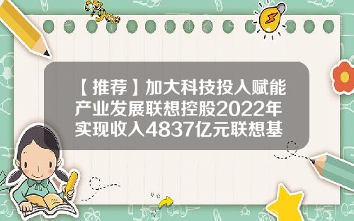 【推荐】加大科技投入赋能产业发展联想控股2022年实现收入4837亿元联想基金