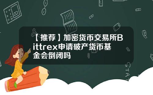 【推荐】加密货币交易所Bittrex申请破产货币基金会倒闭吗