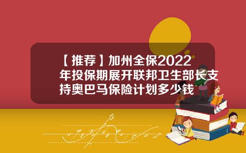 【推荐】加州全保2022年投保期展开联邦卫生部长支持奥巴马保险计划多少钱