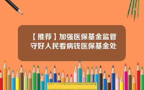 【推荐】加强医保基金监管守好人民看病钱医保基金处