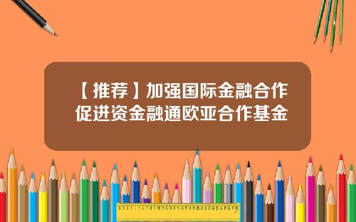 【推荐】加强国际金融合作促进资金融通欧亚合作基金