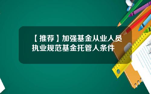 【推荐】加强基金从业人员执业规范基金托管人条件