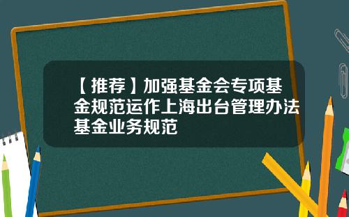 【推荐】加强基金会专项基金规范运作上海出台管理办法基金业务规范