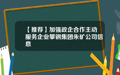 【推荐】加强政企合作主动服务企业攀钢集团朱矿公司信息