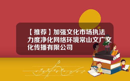 【推荐】加强文化市场执法力度净化网络环境常山文广文化传播有限公司