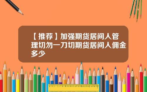 【推荐】加强期货居间人管理切勿一刀切期货居间人佣金多少