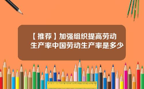 【推荐】加强组织提高劳动生产率中国劳动生产率是多少