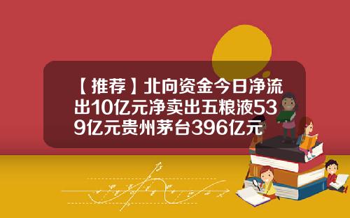 【推荐】北向资金今日净流出10亿元净卖出五粮液539亿元贵州茅台396亿元