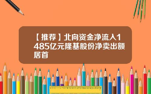 【推荐】北向资金净流入1485亿元隆基股份净卖出额居首