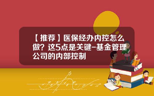 【推荐】医保经办内控怎么做？这5点是关键-基金管理公司的内部控制