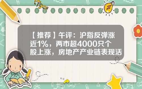 【推荐】午评：沪指反弹涨近1%，两市超4000只个股上涨，房地产产业链表现活跃-热点资讯股票