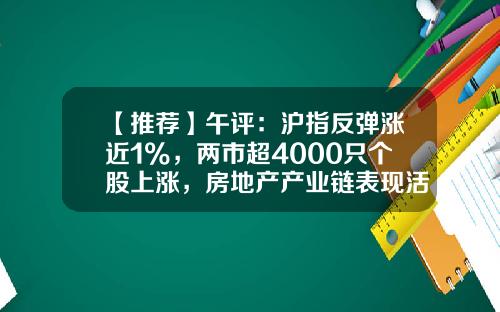 【推荐】午评：沪指反弹涨近1%，两市超4000只个股上涨，房地产产业链表现活跃-股票热点板块资讯