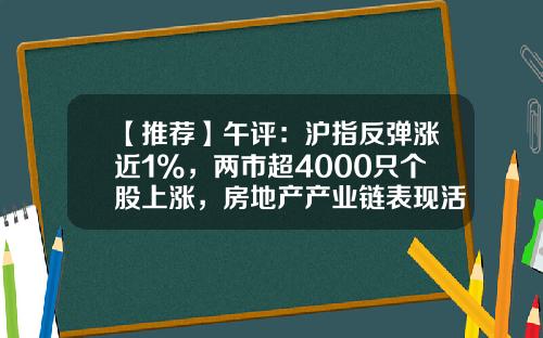 【推荐】午评：沪指反弹涨近1%，两市超4000只个股上涨，房地产产业链表现活跃-股票热点资讯