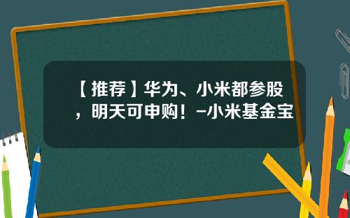 【推荐】华为、小米都参股，明天可申购！-小米基金宝