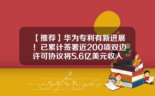 【推荐】华为专利有新进展！已累计签署近200项双边许可协议将5.6亿美元收入囊中-华为专利有多少