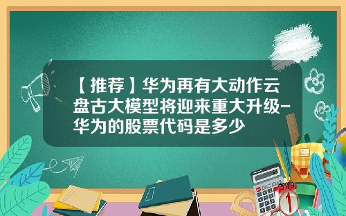 【推荐】华为再有大动作云盘古大模型将迎来重大升级-华为的股票代码是多少