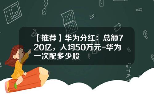 【推荐】华为分红：总额720亿，人均50万元-华为一次配多少股