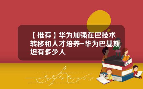 【推荐】华为加强在巴技术转移和人才培养-华为巴基斯坦有多少人