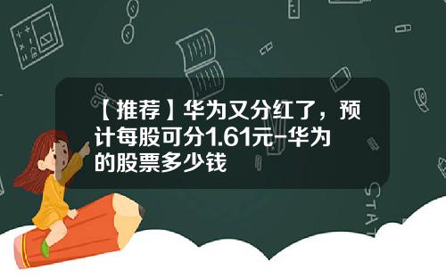 【推荐】华为又分红了，预计每股可分1.61元-华为的股票多少钱
