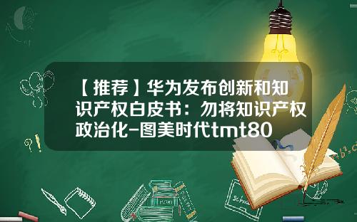 【推荐】华为发布创新和知识产权白皮书：勿将知识产权政治化-图美时代tmt805多少钱