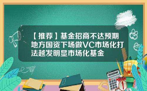 【推荐】基金招商不达预期地方国资下场做VC市场化打法越发明显市场化基金
