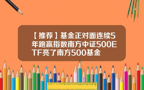 【推荐】基金正对面连续5年跑赢指数南方中证500ETF亮了南方500基金