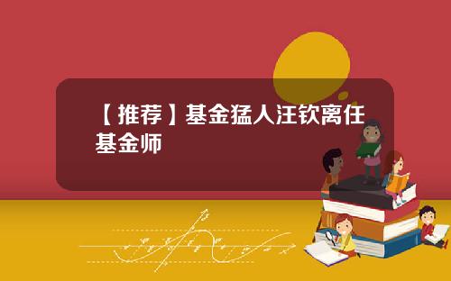 【推荐】基金猛人汪钦离任基金师