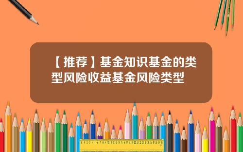 【推荐】基金知识基金的类型风险收益基金风险类型