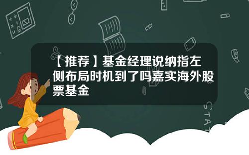 【推荐】基金经理说纳指左侧布局时机到了吗嘉实海外股票基金